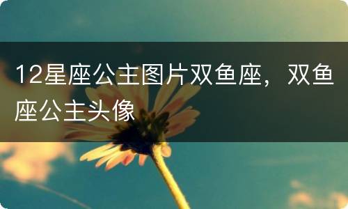 12星座公主图片双鱼座，双鱼座公主头像