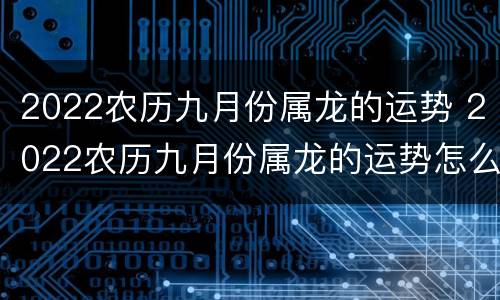 2022农历九月份属龙的运势 2022农历九月份属龙的运势怎么样