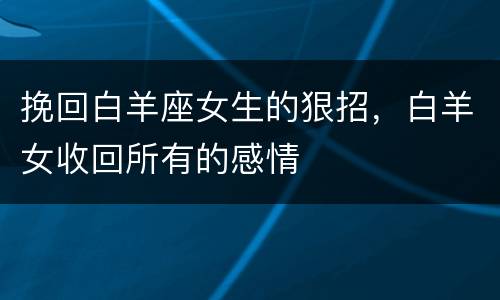 挽回白羊座女生的狠招，白羊女收回所有的感情