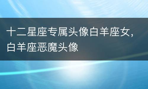 十二星座专属头像白羊座女，白羊座恶魔头像