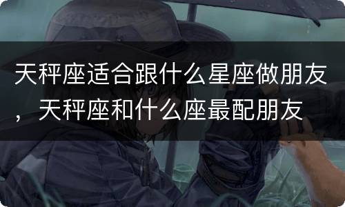 天秤座适合跟什么星座做朋友，天秤座和什么座最配朋友