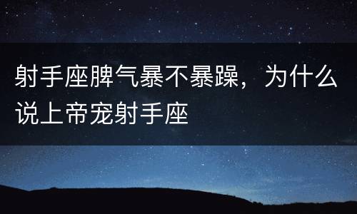 射手座脾气暴不暴躁，为什么说上帝宠射手座