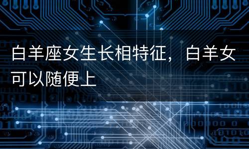 白羊座女生长相特征，白羊女可以随便上