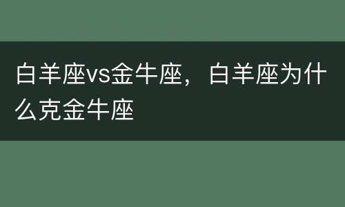 白羊座vs金牛座，白羊座为什么克金牛座