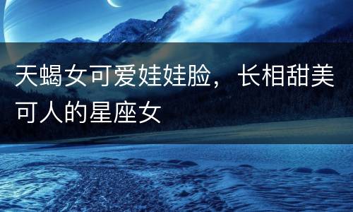 天蝎女可爱娃娃脸，长相甜美可人的星座女