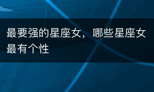 最要强的星座女，哪些星座女最有个性