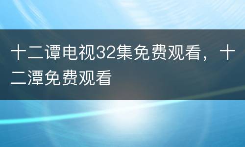 十二谭电视32集免费观看，十二潭免费观看