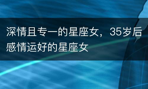 深情且专一的星座女，35岁后感情运好的星座女