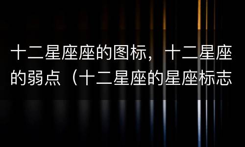 十二星座座的图标，十二星座的弱点（十二星座的星座标志是什么）