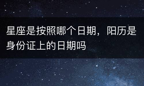 星座是按照哪个日期，阳历是身份证上的日期吗