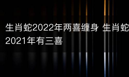 生肖蛇2022年两喜缠身 生肖蛇2021年有三喜