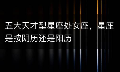五大天才型星座处女座，星座是按阴历还是阳历