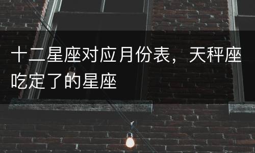 十二星座对应月份表，天秤座吃定了的星座
