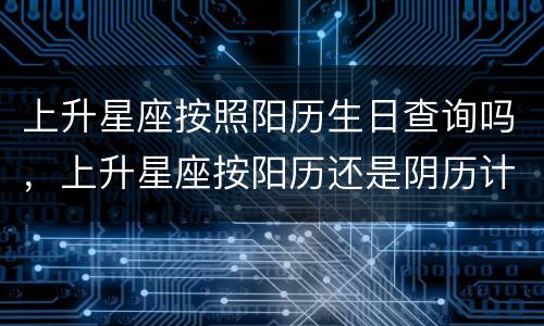上升星座按照阳历生日查询吗，上升星座按阳历还是阴历计算