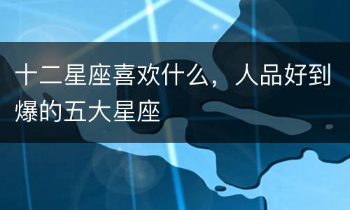 十二星座喜欢什么，人品好到爆的五大星座