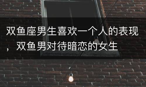 双鱼座男生喜欢一个人的表现，双鱼男对待暗恋的女生