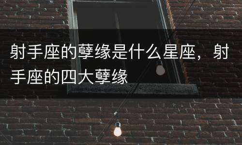 射手座的孽缘是什么星座，射手座的四大孽缘