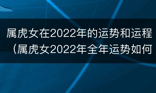 属虎女在2022年的运势和运程（属虎女2022年全年运势如何）