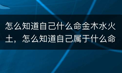 怎么知道自己什么命金木水火土，怎么知道自己属于什么命的人