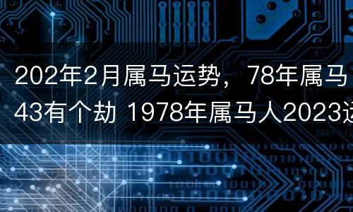 202年2月属马运势，78年属马43有个劫 1978年属马人2023运势