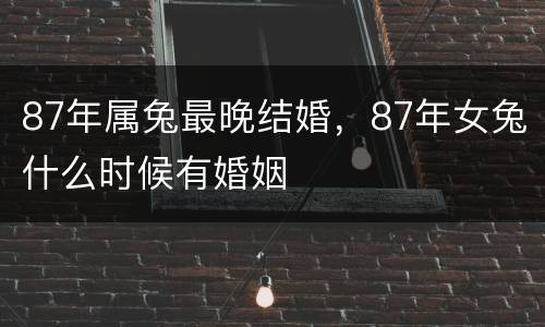 87年属兔最晚结婚，87年女兔什么时候有婚姻