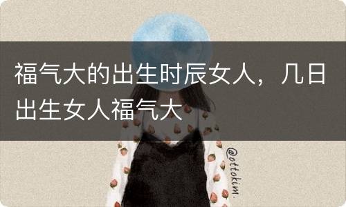 福气大的出生时辰女人，几日出生女人福气大