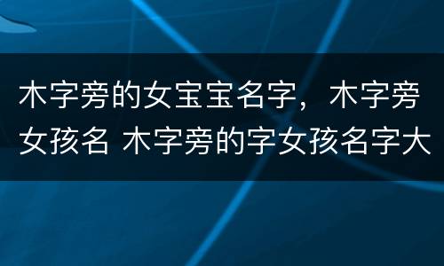 木字旁的女宝宝名字，木字旁女孩名 木字旁的字女孩名字大全