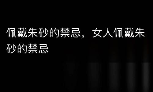 佩戴朱砂的禁忌，女人佩戴朱砂的禁忌