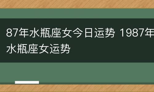 87年水瓶座女今日运势 1987年水瓶座女运势