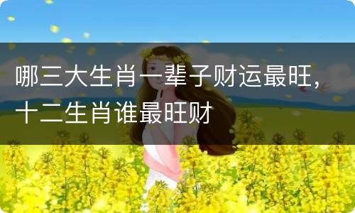 哪三大生肖一辈子财运最旺，十二生肖谁最旺财