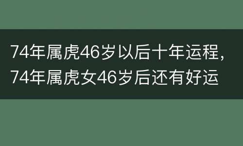 74年属虎46岁以后十年运程，74年属虎女46岁后还有好运