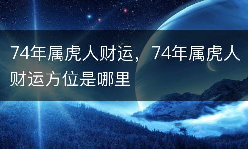 74年属虎人财运，74年属虎人财运方位是哪里