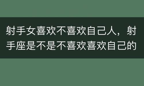 射手女喜欢不喜欢自己人，射手座是不是不喜欢喜欢自己的人？