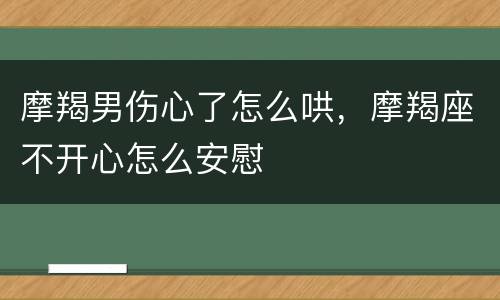 摩羯男伤心了怎么哄，摩羯座不开心怎么安慰