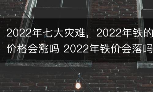2022年七大灾难，2022年铁的价格会涨吗 2022年铁价会落吗