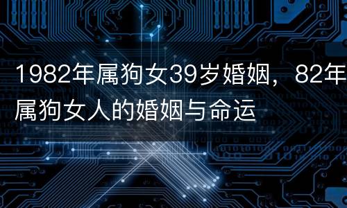 1982年属狗女39岁婚姻，82年属狗女人的婚姻与命运