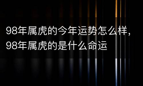 98年属虎的今年运势怎么样，98年属虎的是什么命运