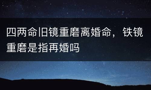 四两命旧镜重磨离婚命，铁镜重磨是指再婚吗