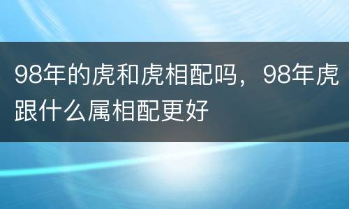 98年的虎和虎相配吗，98年虎跟什么属相配更好