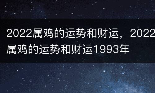 2022属鸡的运势和财运，2022属鸡的运势和财运1993年