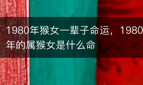 1980年猴女一辈子命运，1980年的属猴女是什么命