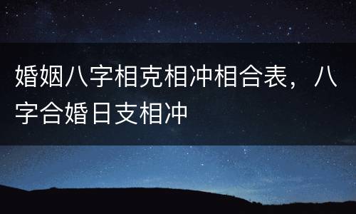 婚姻八字相克相冲相合表，八字合婚日支相冲