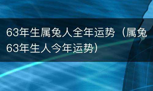 63年生属兔人全年运势（属兔63年生人今年运势）