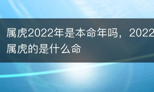 属虎2022年是本命年吗，2022属虎的是什么命