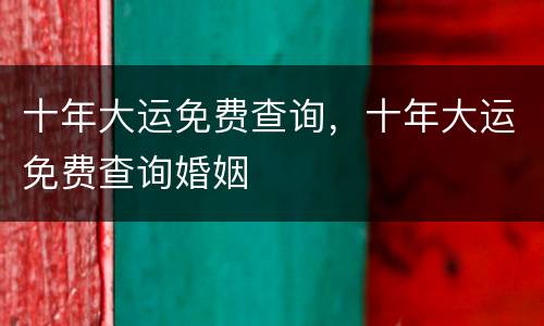 十年大运免费查询，十年大运免费查询婚姻