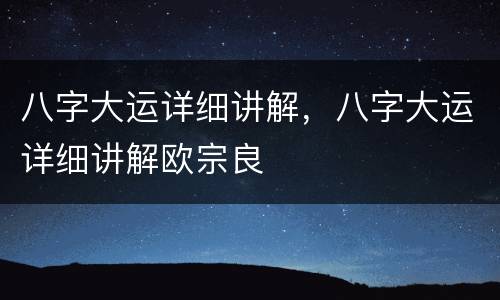 八字大运详细讲解，八字大运详细讲解欧宗良
