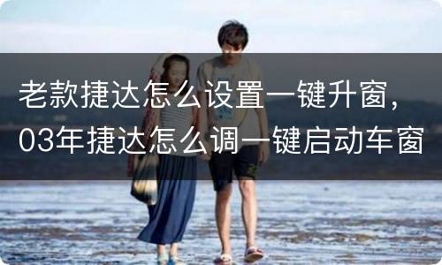 老款捷达怎么设置一键升窗，03年捷达怎么调一键启动车窗？