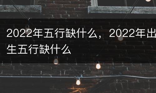 2022年五行缺什么，2022年出生五行缺什么