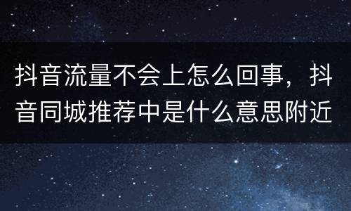 抖音流量不会上怎么回事，抖音同城推荐中是什么意思附近流量晚点来看什么意