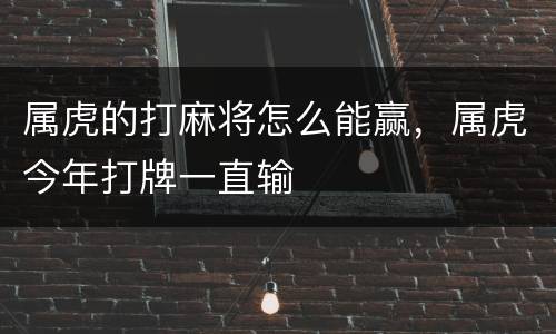 属虎的打麻将怎么能赢，属虎今年打牌一直输